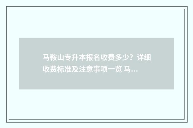 马鞍山专升本报名收费多少？详细收费标准及注意事项一览 马鞍山专升本报名系统