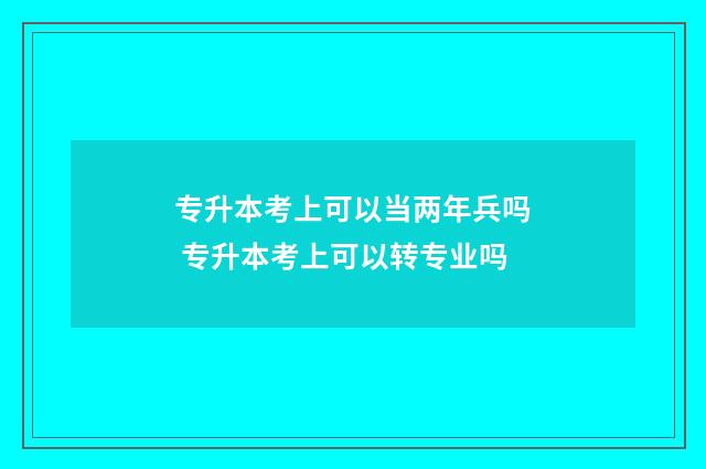 专升本考上可以当两年兵吗 专升本考上可以转专业吗