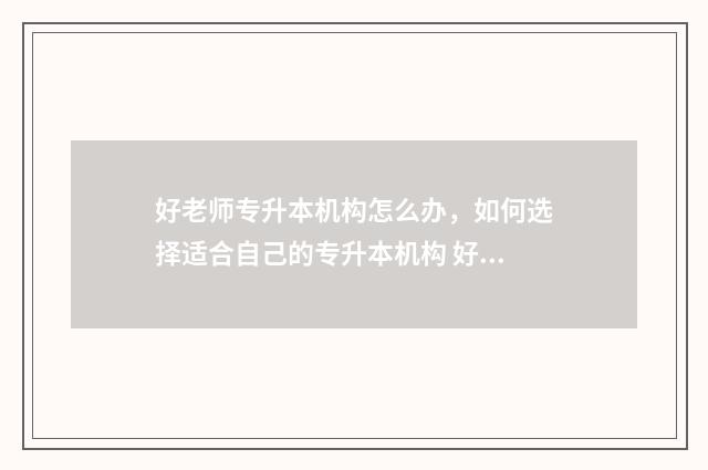 好老师专升本机构怎么办，如何选择适合自己的专升本机构 好老师专升本机构正规吗