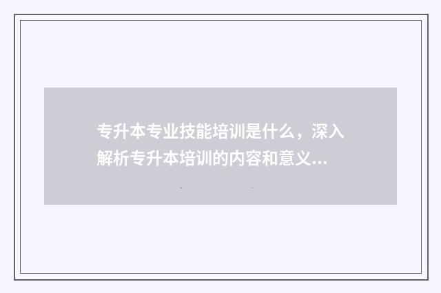 专升本专业技能培训是什么，深入解析专升本培训的内容和意义 专升本专业技能分不够文化怎么办