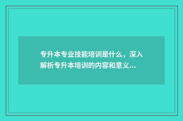 专升本专业技能培训是什么，深入解析专升本培训的内容和意义 专升本专业技能分不够文化怎么办