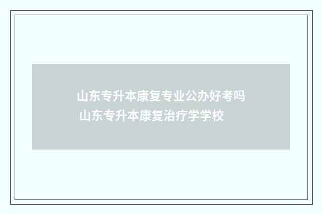 山东专升本康复专业公办好考吗 山东专升本康复治疗学学校