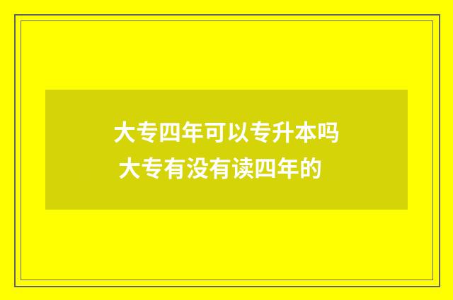 大专四年可以专升本吗 大专有没有读四年的