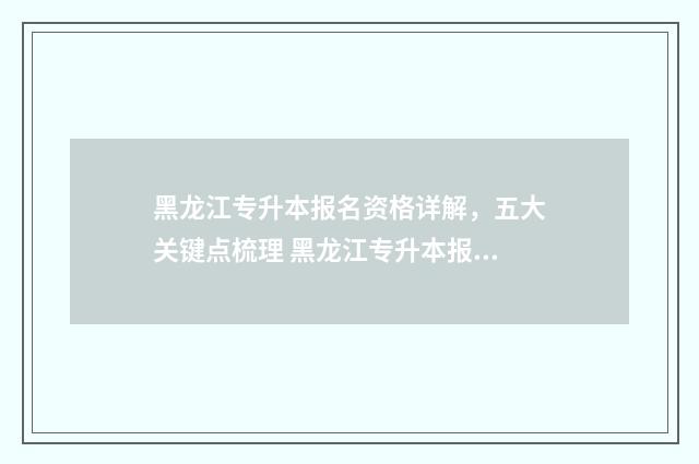 黑龙江专升本报名资格详解，五大关键点梳理 黑龙江专升本报名入口官网