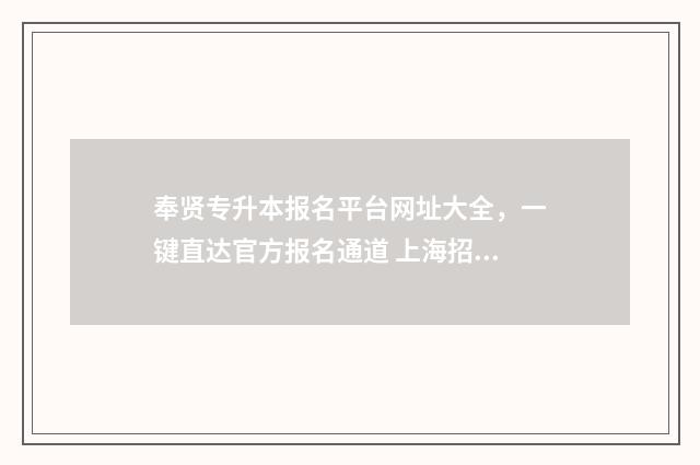 奉贤专升本报名平台网址大全，一键直达官方报名通道 上海招考热线专升本报名