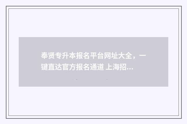 奉贤专升本报名平台网址大全，一键直达官方报名通道 上海招考热线专升本报名