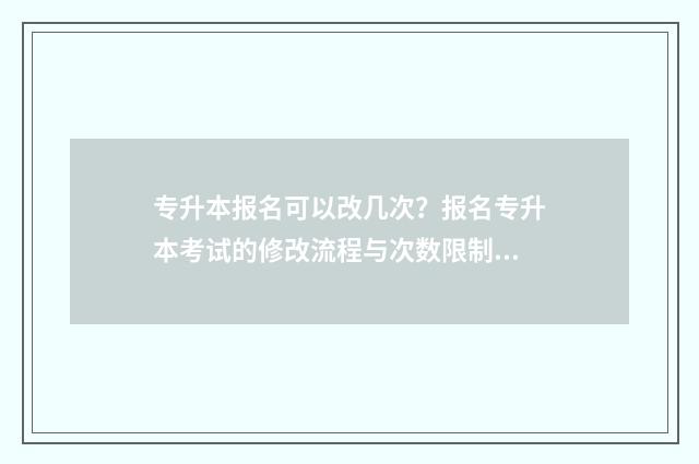 专升本报名可以改几次？报名专升本考试的修改流程与次数限制解析 专升本报名可以退费吗