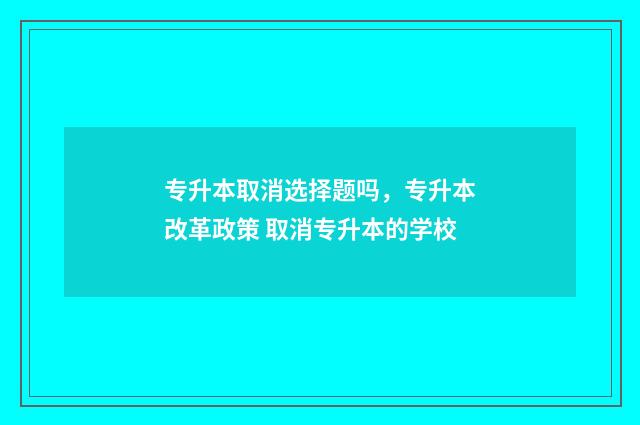 专升本取消选择题吗，专升本改革政策 取消专升本的学校