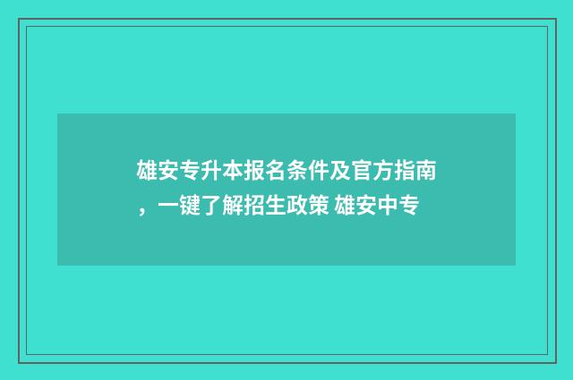 雄安专升本报名条件及官方指南，一键了解招生政策 雄安中专