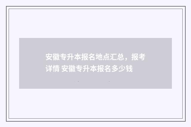 安徽专升本报名地点汇总，报考详情 安徽专升本报名多少钱