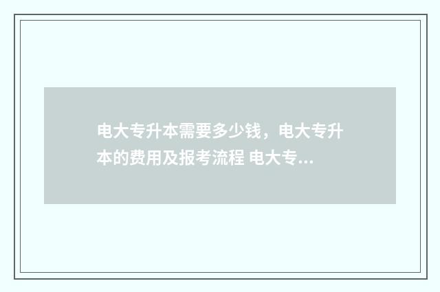 电大专升本需要多少钱，电大专升本的费用及报考流程 电大专升本需要多久