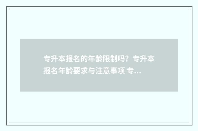 专升本报名的年龄限制吗？专升本报名年龄要求与注意事项 专升本报名年龄不够怎么办