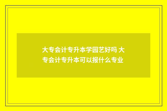 大专会计专升本学园艺好吗 大专会计专升本可以报什么专业