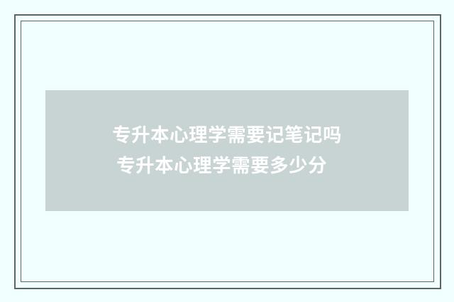 专升本心理学需要记笔记吗 专升本心理学需要多少分