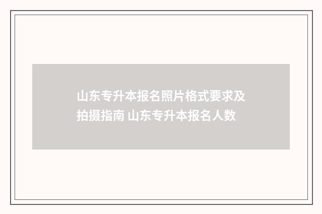山东专升本报名照片格式要求及拍摄指南 山东专升本报名人数