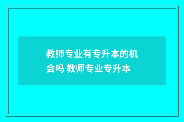 教师专业有专升本的机会吗 教师专业专升本