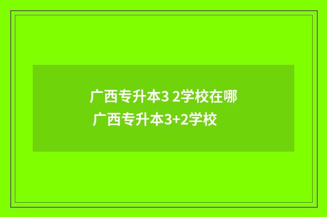 广西专升本3 2学校在哪 广西专升本3+2学校