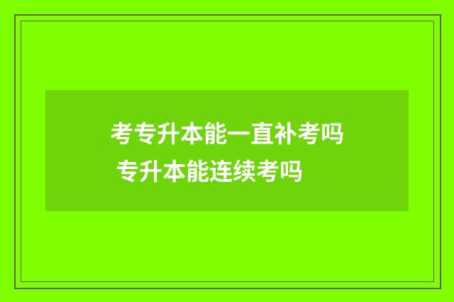 考专升本能一直补考吗 专升本能连续考吗