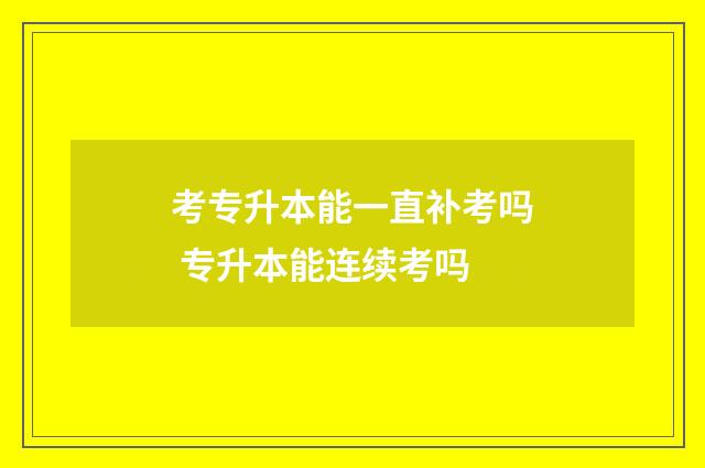 考专升本能一直补考吗 专升本能连续考吗