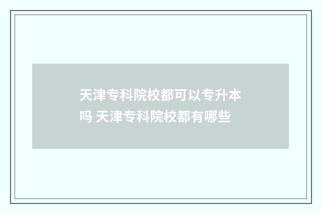 天津专科院校都可以专升本吗 天津专科院校都有哪些
