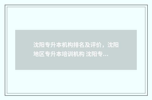 沈阳专升本机构排名及评价，沈阳地区专升本培训机构 沈阳专升本机构费用一般多少钱