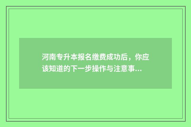 河南专升本报名缴费成功后，你应该知道的下一步操作与注意事项 河南专升本报名能报几个专业