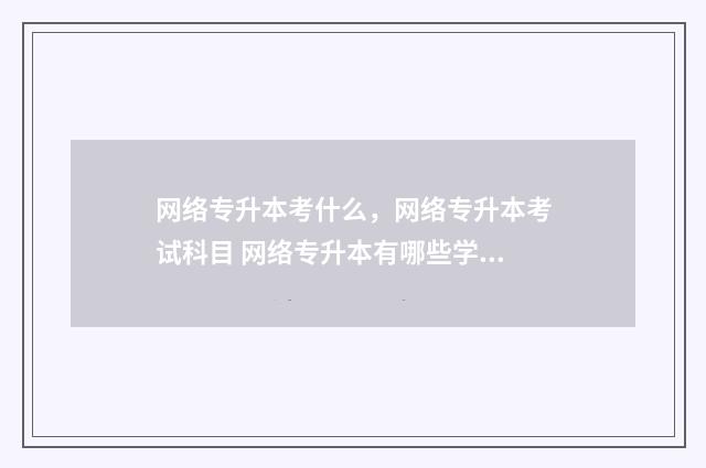 网络专升本考什么，网络专升本考试科目 网络专升本有哪些学校
