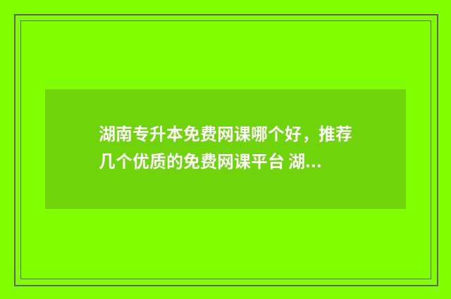 湖南专升本免费网课哪个好，推荐几个优质的免费网课平台 湖南专升本收费