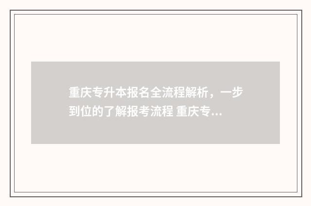 重庆专升本报名全流程解析，一步到位的了解报考流程 重庆专升本报名资格