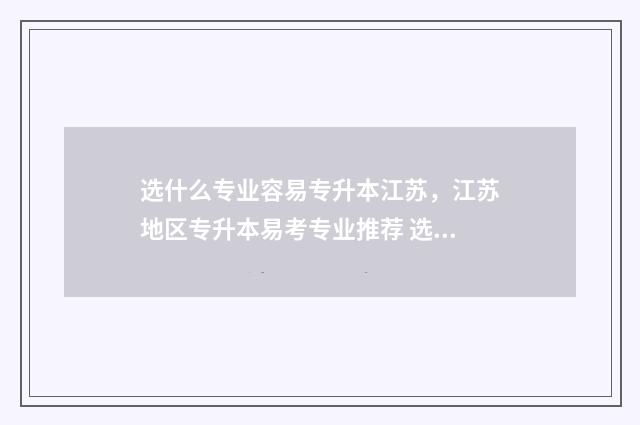选什么专业容易专升本江苏，江苏地区专升本易考专业推荐 选什么专业容易好毕业