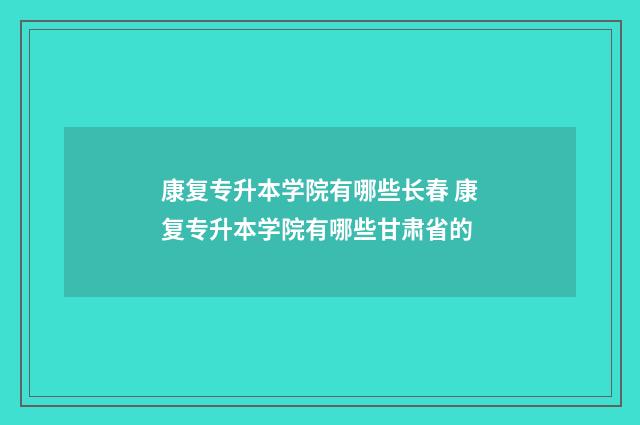 康复专升本学院有哪些长春 康复专升本学院有哪些甘肃省的
