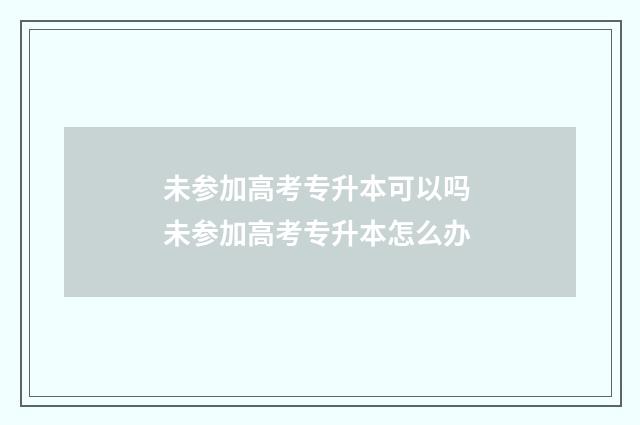 未参加高考专升本可以吗 未参加高考专升本怎么办