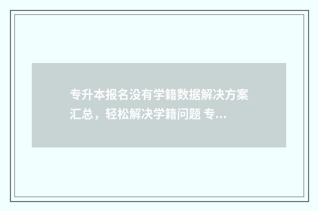 专升本报名没有学籍数据解决方案汇总，轻松解决学籍问题 专升本报名没有缴费怎么办