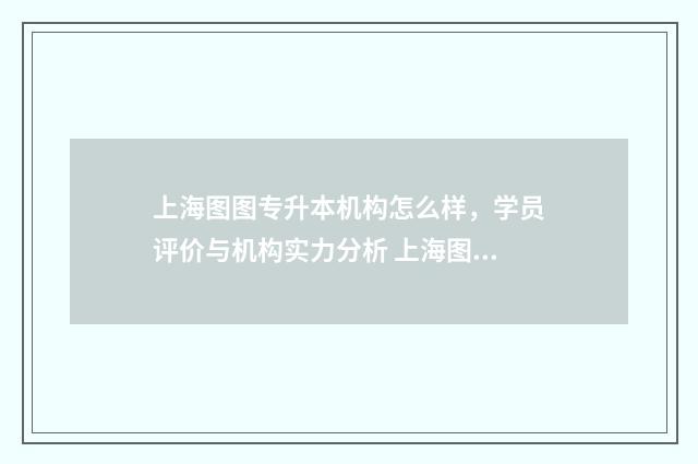 上海图图专升本机构怎么样，学员评价与机构实力分析 上海图图专升本贴吧
