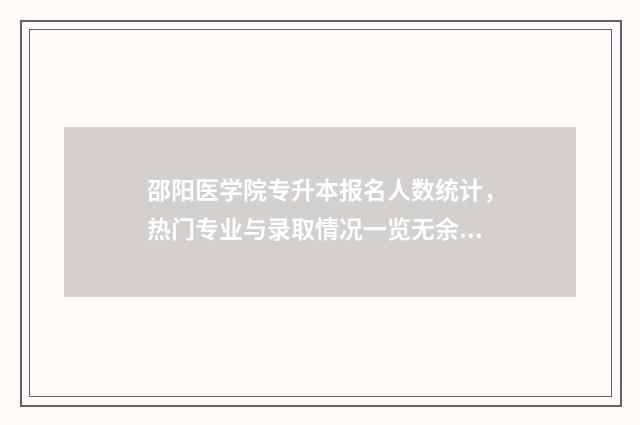 邵阳医学院专升本报名人数统计，热门专业与录取情况一览无余 邵阳医学院专科