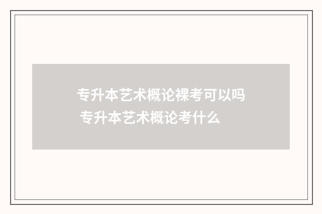 专升本艺术概论裸考可以吗 专升本艺术概论考什么