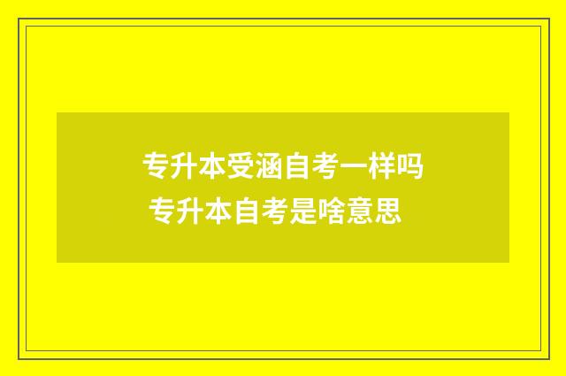 专升本受涵自考一样吗 专升本自考是啥意思