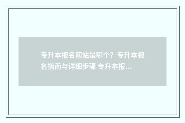 专升本报名网站是哪个？专升本报名指南与详细步骤 专升本报名网站推荐