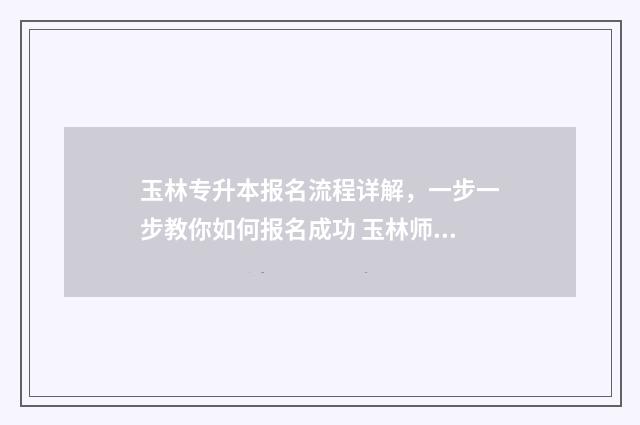 玉林专升本报名流程详解，一步一步教你如何报名成功 玉林师范学院专升本3+2