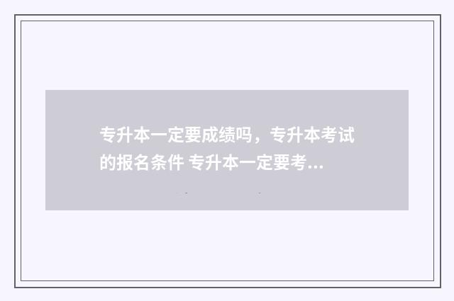 专升本一定要成绩吗，专升本考试的报名条件 专升本一定要考吗?