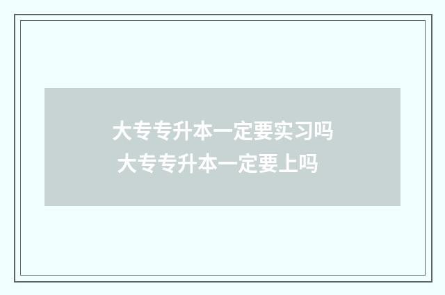 大专专升本一定要实习吗 大专专升本一定要上吗