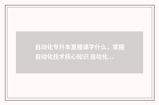 自动化专升本直播课学什么，掌握自动化技术核心知识 自动化升本需要考什么