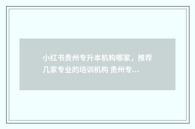 小红书贵州专升本机构哪家，推荐几家专业的培训机构 贵州专升本培训班机构
