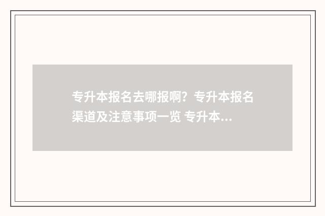 专升本报名去哪报啊？专升本报名渠道及注意事项一览 专升本到哪里报名
