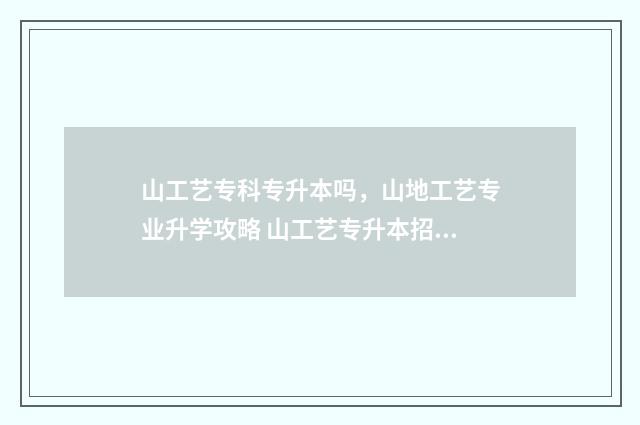 山工艺专科专升本吗，山地工艺专业升学攻略 山工艺专升本招收的专业