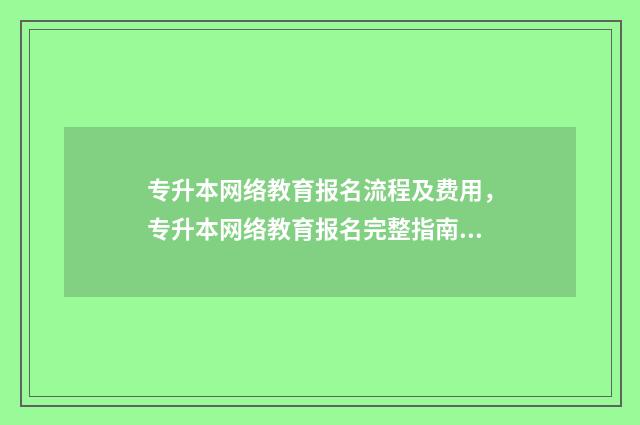 专升本网络教育报名流程及费用，专升本网络教育报名完整指南 专升本网络教育国家认可吗