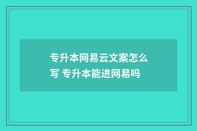 专升本网易云文案怎么写 专升本能进网易吗