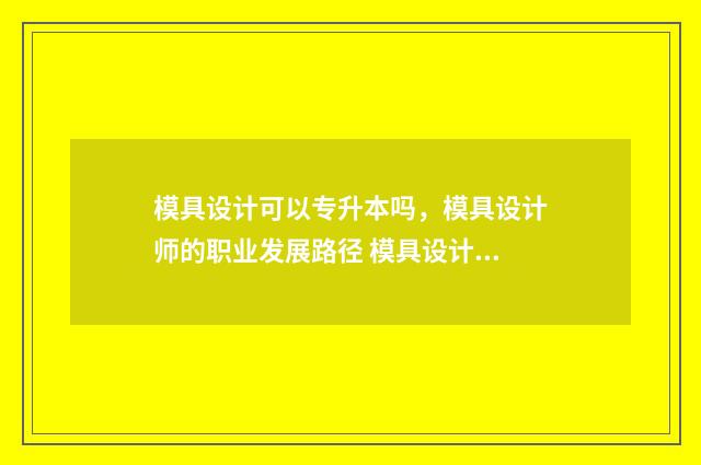 模具设计可以专升本吗，模具设计师的职业发展路径 模具设计可以专升本吗
