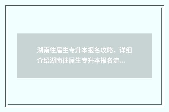湖南往届生专升本报名攻略，详细介绍湖南往届生专升本报名流程 湖南省往届生可以参加统招专升本吗