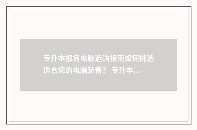 专升本报名电脑选购指南如何挑选适合您的电脑装备？ 专升本报名电脑没有摄像头怎么办